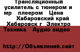 Трансляционный усилитель с тюнером и мр-3 плеером › Цена ­ 9 000 - Хабаровский край, Хабаровск г. Электро-Техника » Аудио-видео   